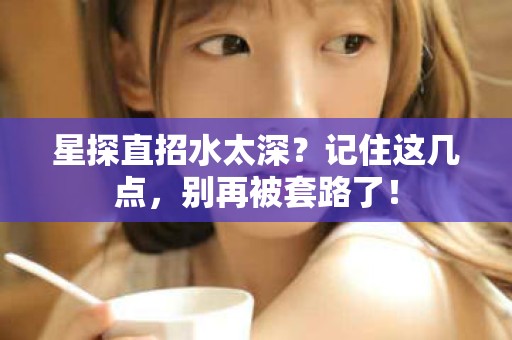 全国星探直招水太深？记住这几点，别再被套路了！