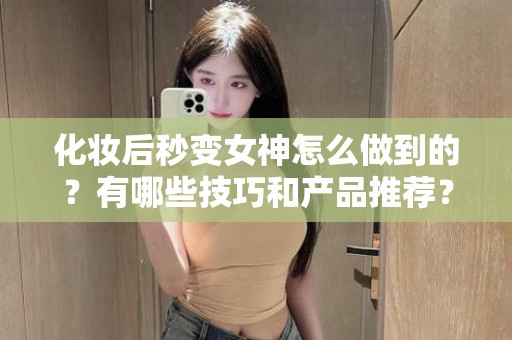 全国化妆后秒变女神怎么做到的？有哪些技巧和产品推荐？